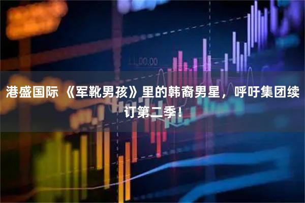 港盛国际 《军靴男孩》里的韩裔男星，呼吁集团续订第二季！