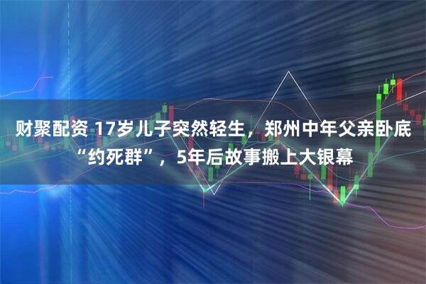 财聚配资 17岁儿子突然轻生，郑州中年父亲卧底“约死群”，5年后故事搬上大银幕