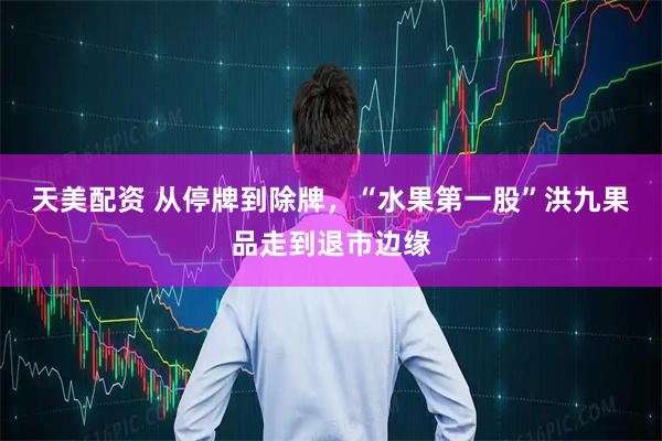天美配资 从停牌到除牌，“水果第一股”洪九果品走到退市边缘