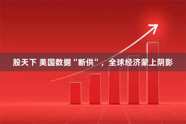 股天下 美国数据“断供”，全球经济蒙上阴影
