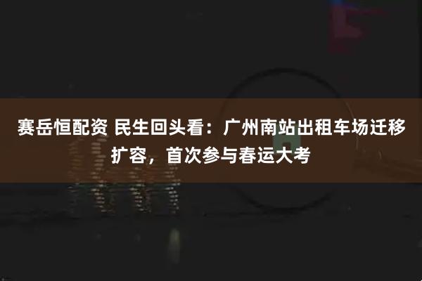 赛岳恒配资 民生回头看：广州南站出租车场迁移扩容，首次参与春运大考