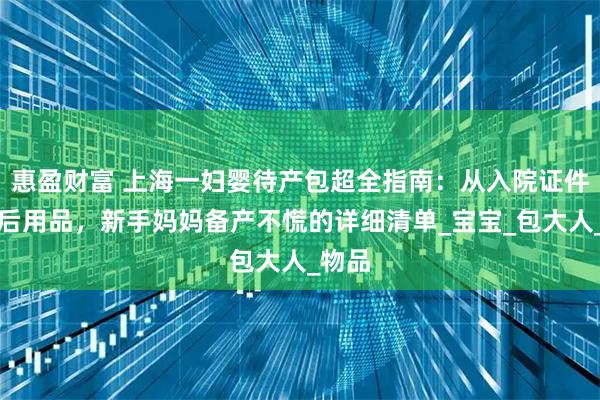 惠盈财富 上海一妇婴待产包超全指南：从入院证件到产后用品，新手妈妈备产不慌的详细清单_宝宝_包大人_物品