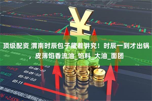 顶级配资 渭南时辰包子藏着讲究！时辰一到才出锅，皮薄馅香流油_馅料_大油_面团