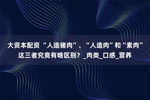 大资本配资 “人造猪肉”、“人造肉”和“素肉”这三者究竟有啥区别？_肉类_口感_营养