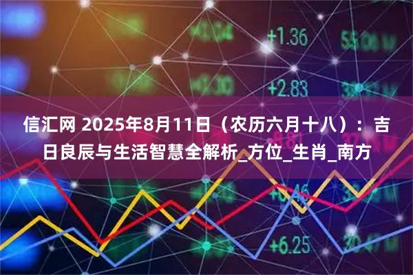 信汇网 2025年8月11日（农历六月十八）：吉日良辰与生活智慧全解析_方位_生肖_南方