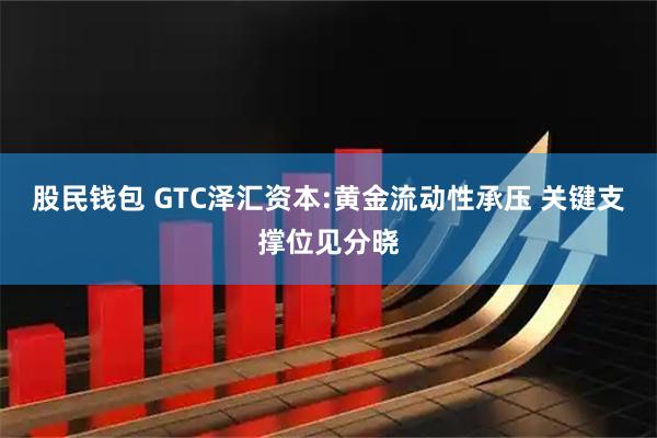 股民钱包 GTC泽汇资本:黄金流动性承压 关键支撑位见分晓