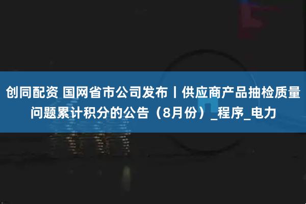 创同配资 国网省市公司发布丨供应商产品抽检质量问题累计积分的公告（8月份）_程序_电力