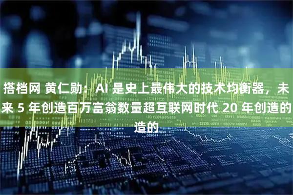 搭档网 黄仁勋：AI 是史上最伟大的技术均衡器，未来 5 年创造百万富翁数量超互联网时代 20 年创造的