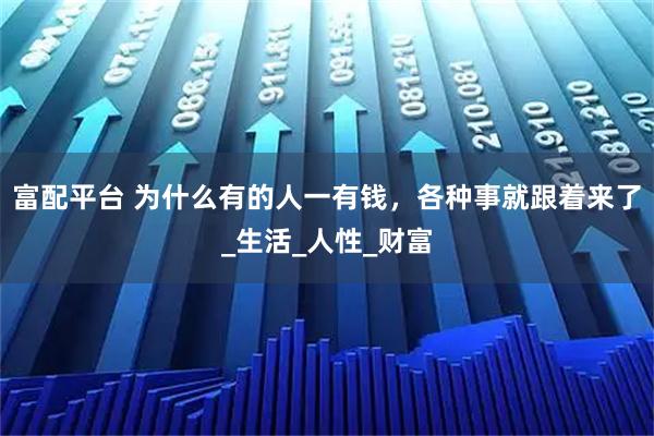富配平台 为什么有的人一有钱，各种事就跟着来了_生活_人性_财富