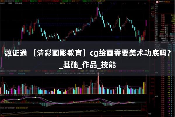 融证通 【清彩画影教育】cg绘画需要美术功底吗？_基础_作品_技能