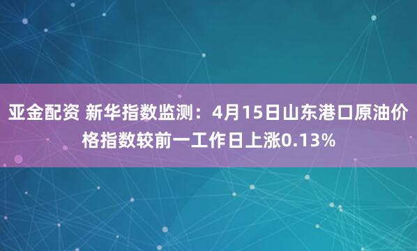 亚金配资 新华指数监测：4月15日山东港口原油价格指数较前一工作日上涨0.13%