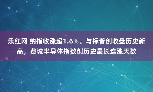 乐红网 纳指收涨超1.6%、与标普创收盘历史新高，费城半导体指数创历史最长连涨天数