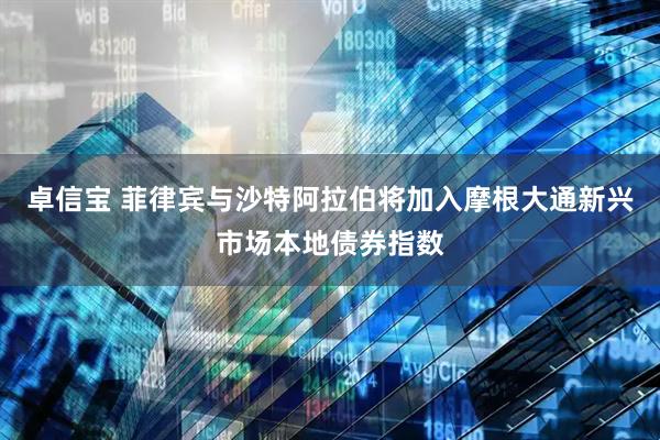 卓信宝 菲律宾与沙特阿拉伯将加入摩根大通新兴市场本地债券指数