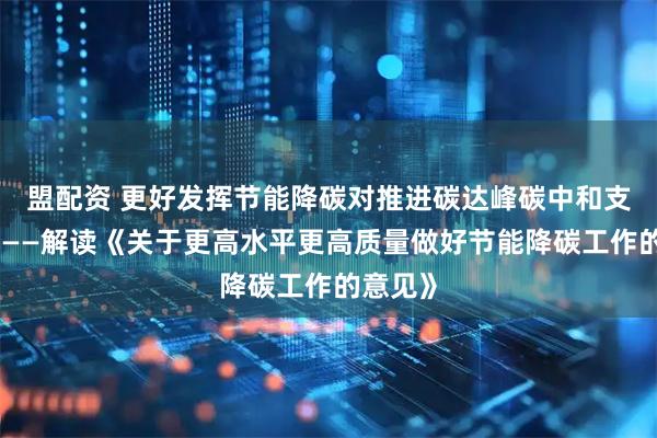 盟配资 更好发挥节能降碳对推进碳达峰碳中和支撑作用——解读《关于更高水平更高质量做好节能降碳工作的意见》