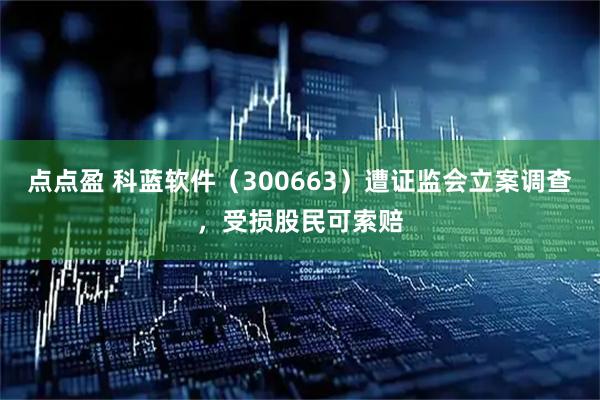 点点盈 科蓝软件（300663）遭证监会立案调查，受损股民可索赔