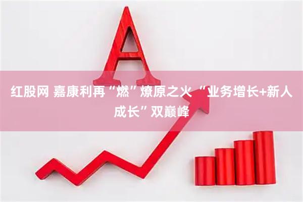 红股网 嘉康利再“燃”燎原之火 “业务增长+新人成长”双巅峰