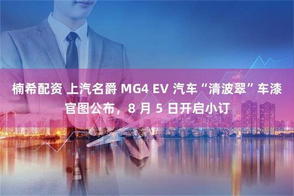 楠希配资 上汽名爵 MG4 EV 汽车“清波翠”车漆官图公布，8 月 5 日开启小订