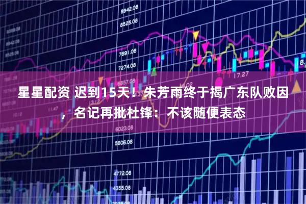 星星配资 迟到15天！朱芳雨终于揭广东队败因，名记再批杜锋：不该随便表态