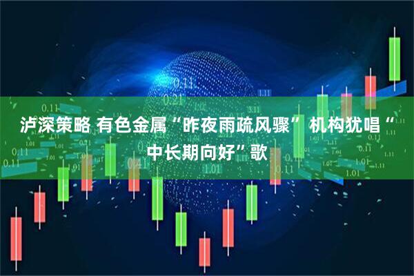 泸深策略 有色金属“昨夜雨疏风骤” 机构犹唱“中长期向好”歌