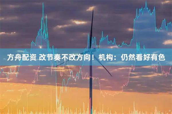方舟配资 改节奏不改方向！机构：仍然看好有色