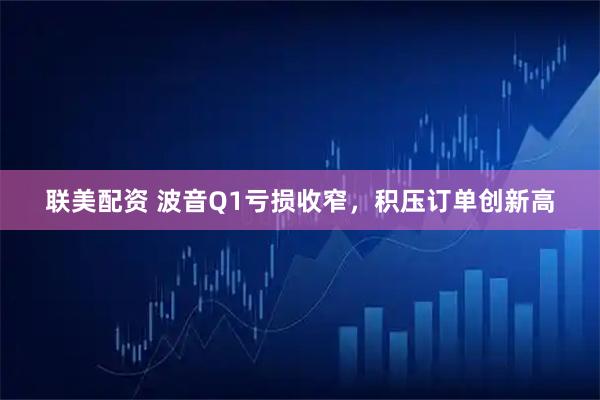 联美配资 波音Q1亏损收窄,积压订单创新高