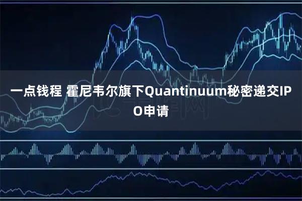 一点钱程 霍尼韦尔旗下Quantinuum秘密递交IPO申请