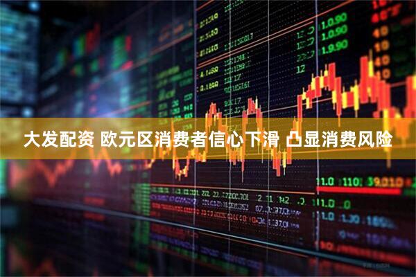 大发配资 欧元区消费者信心下滑 凸显消费风险