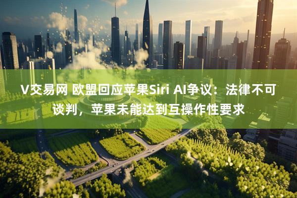 V交易网 欧盟回应苹果Siri AI争议：法律不可谈判，苹果未能达到互操作性要求
