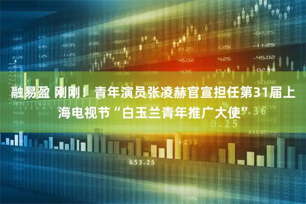 融易盈 刚刚！青年演员张凌赫官宣担任第31届上海电视节“白玉兰青年推广大使”