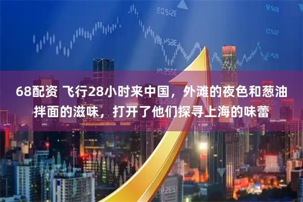 68配资 飞行28小时来中国，外滩的夜色和葱油拌面的滋味，打开了他们探寻上海的味蕾