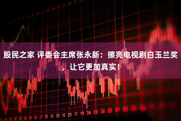 股民之家 评委会主席张永新：擦亮电视剧白玉兰奖，让它更加真实！