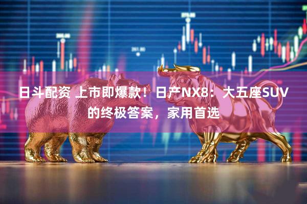 日斗配资 上市即爆款!日产NX8:大五座SUV的终极答案,家用首选