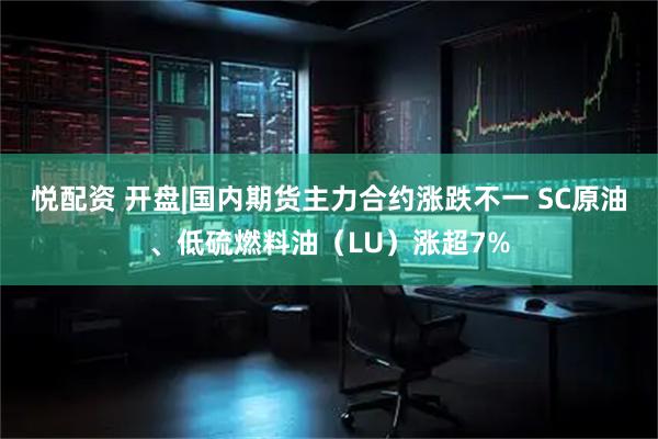 悦配资 开盘|国内期货主力合约涨跌不一 SC原油、低硫燃料油（LU）涨超7%