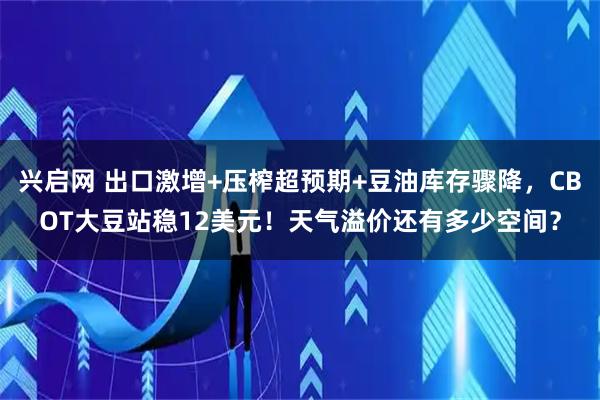 兴启网 出口激增+压榨超预期+豆油库存骤降，CBOT大豆站稳12美元！天气溢价还有多少空间？