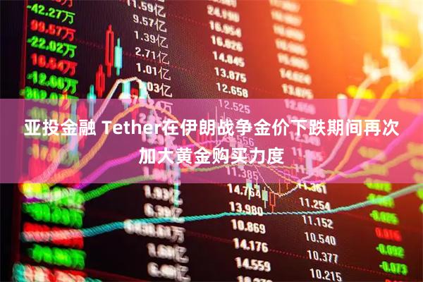 亚投金融 Tether在伊朗战争金价下跌期间再次加大黄金购买力度