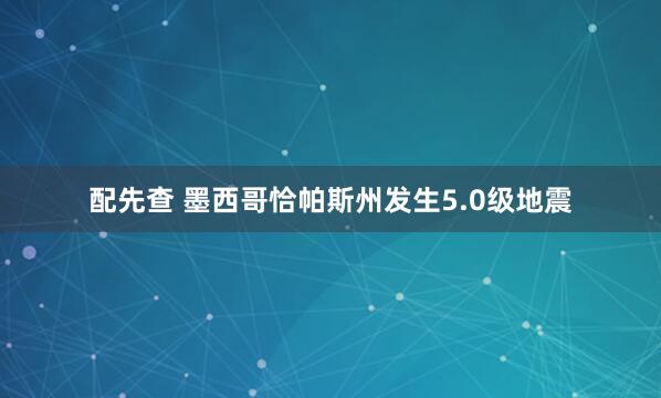 配先查 墨西哥恰帕斯州发生5.0级地震