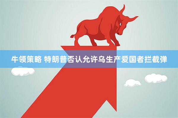 牛领策略 特朗普否认允许乌生产爱国者拦截弹