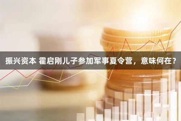 振兴资本 霍启刚儿子参加军事夏令营，意味何在？