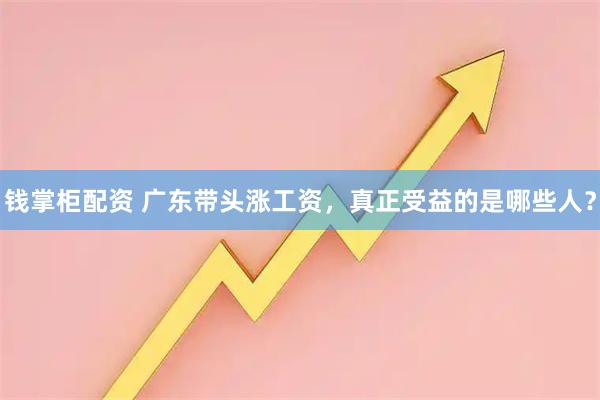 钱掌柜配资 广东带头涨工资,真正受益的是哪些人?
