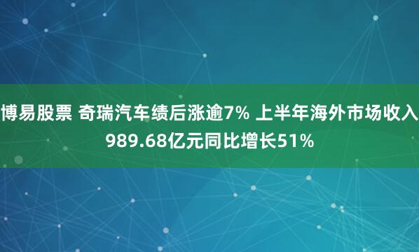 博易股票 奇瑞汽车绩后涨逾7% 上半年海外市场收入989.68亿元同比增长51%