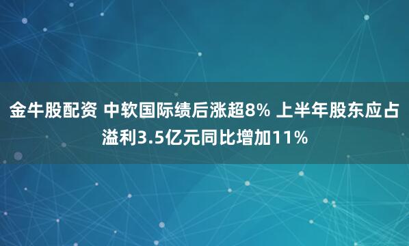 金牛股配资 中软国际绩后涨超8% 上半年股东应占溢利3.5亿元同比增加11%