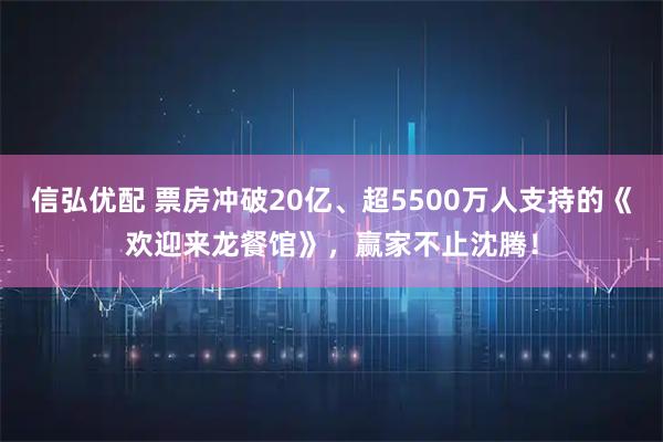 信弘优配 票房冲破20亿、超5500万人支持的《欢迎来龙餐馆》，赢家不止沈腾！