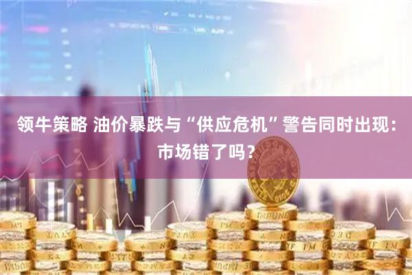 领牛策略 油价暴跌与“供应危机”警告同时出现：市场错了吗？