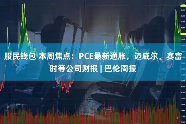 股民钱包 本周焦点：PCE最新通胀，迈威尔、赛富时等公司财报 | 巴伦周报